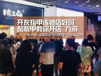 开灰指甲连锁店好吗 馨靓甲教你开店_九游(图2) 九游首页