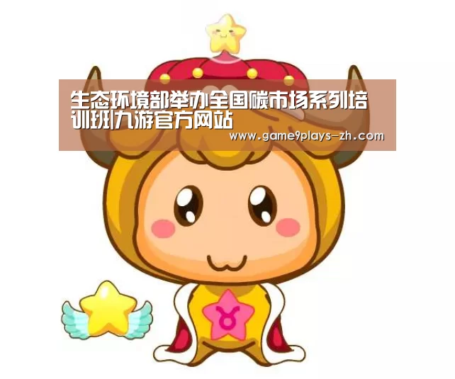 生态环境部举办全国碳市场系列培训班|九游官方网站