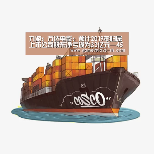 九游:万达电影:预计2019年归属上市公司股东净亏损为33亿元—45亿元(图2) 九游