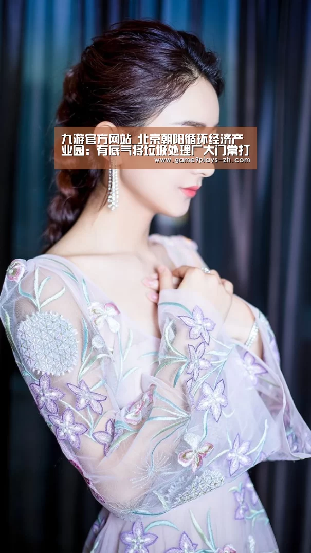 九游官方网站_北京朝阳循环经济产业园：有底气将垃圾处理厂大门