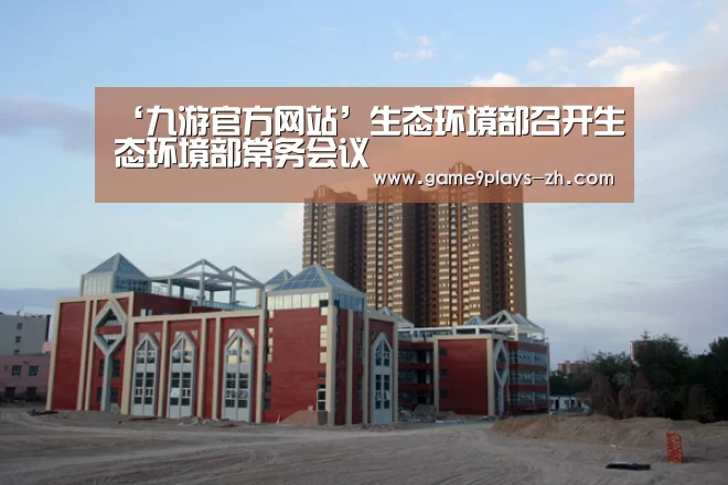 ‘九游官方网站’生态环境部召开生态环境部常务会议