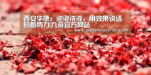 西安华康：泡泡洗液，用效果说话的新势力|九游官方网站