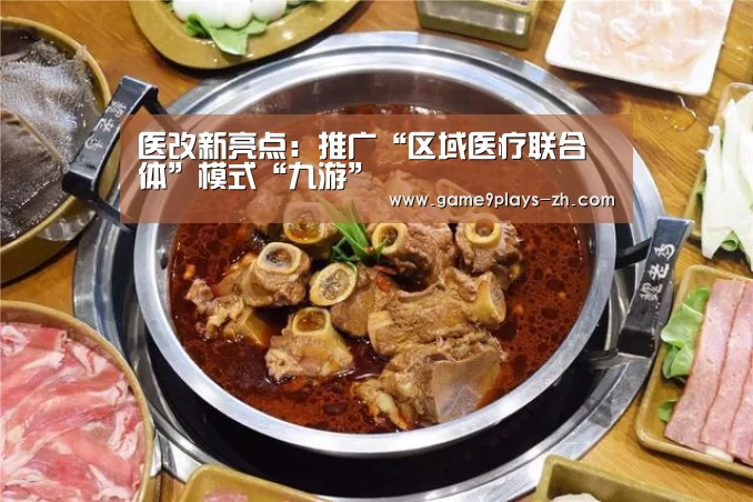 医改新亮点：推广“区域医疗联合体”模式“九游”